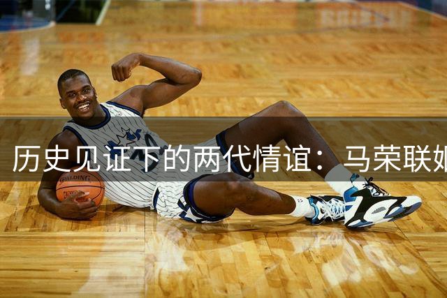 历史见证下的两代情谊：马荣联姻背后的故事